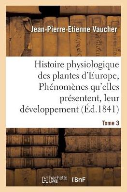 Cover for Jean-Pierre-Etienne Vaucher · Histoire Physiologique Des Plantes d'Europe, Exposition Des Phenomenes Qu'elles Presentent Tome 3 - Sciences (Paperback Book) (2016)