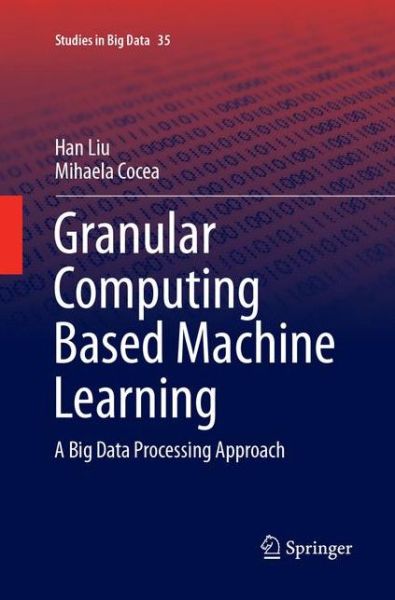 Cover for Han Liu · Granular Computing Based Machine Learning: A Big Data Processing Approach - Studies in Big Data (Paperback Book) [Softcover reprint of the original 1st ed. 2018 edition] (2018)