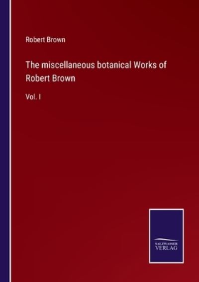 The miscellaneous botanical Works of Robert Brown - Robert Brown - Kirjat - Salzwasser-Verlag - 9783752559842 - torstai 20. tammikuuta 2022