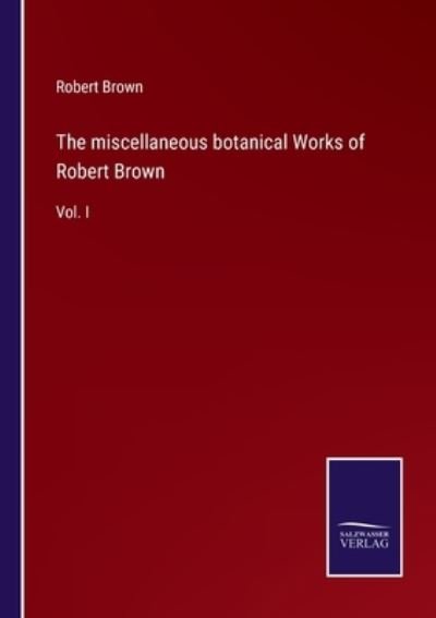 The miscellaneous botanical Works of Robert Brown - Robert Brown - Books - Salzwasser-Verlag - 9783752559842 - January 20, 2022
