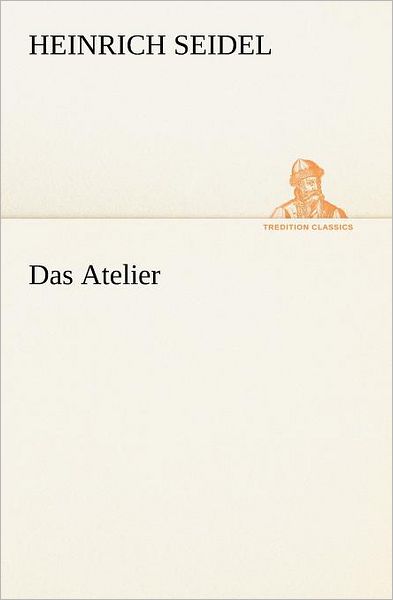 Das Atelier (Tredition Classics) (German Edition) - Heinrich Seidel - Books - tredition - 9783842470842 - May 5, 2012