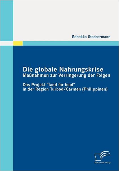 Cover for Rebekka Stöckermann · Die Globale Nahrungskrise: Maßnahmen Zur Verringerung Der Folgen: Das Projekt &quot;Land for Food&quot; in Der Region Turbod / Carmen (Philippinen) (German Edition) (Paperback Book) [German edition] (2010)