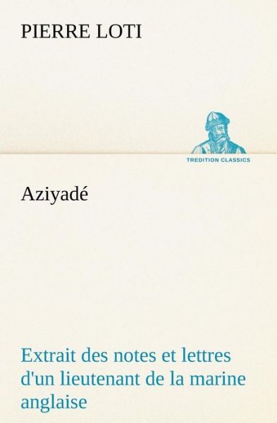 Aziyadé Extrait Des Notes et Lettres D'un Lieutenant De La Marine Anglaise Entré Au Service De La Turquie Le 10 Mai 1876 Tué Dans Les Murs De Kars, ... 1877. (Tredition Classics) (French Edition) - Pierre Loti - Books - tredition - 9783849129842 - November 20, 2012