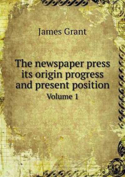 Cover for James Grant · The Newspaper Press Its Origin Progress and Present Position Volume 1 (Paperback Book) (2015)