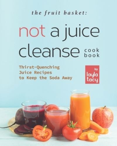 Cover for Layla Tacy · The Fruit Basket: Not a Juice Cleanse Cookbook: Thirst-Quenching Juice Recipes to Keep the Soda Away (Paperback Book) (2021)