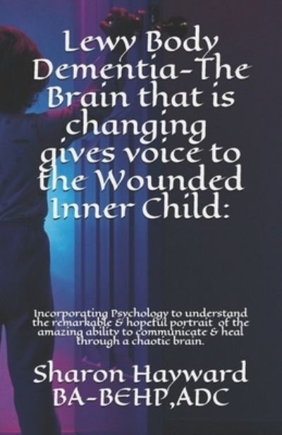 Cover for Adc Sharon Hayward Ba-Behp · Lewy Body Dementia-The Brain that is changing gives voice to the Wounded Inner Child: : Incorparating Psychology to understand the remarkable &amp; hopeful portrait of the amazing ability to communicate &amp; heal through a chaotic brain. (Pocketbok) (2021)
