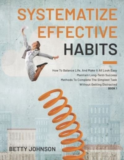 Cover for Betty Johnson · Systematize Effective Habits: How To Balance Life, And Make It All Look Easy - Maintain Long-Term Success - Methods To Complete The Simplest Task Without Getting Distracted - Book 1 (Paperback Book) (2021)