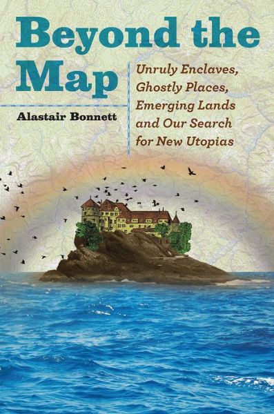 Cover for Alastair Bonnett · Beyond the map unruly enclaves, ghostly places, emerging lands and our search for new utopias (Bok) (2018)