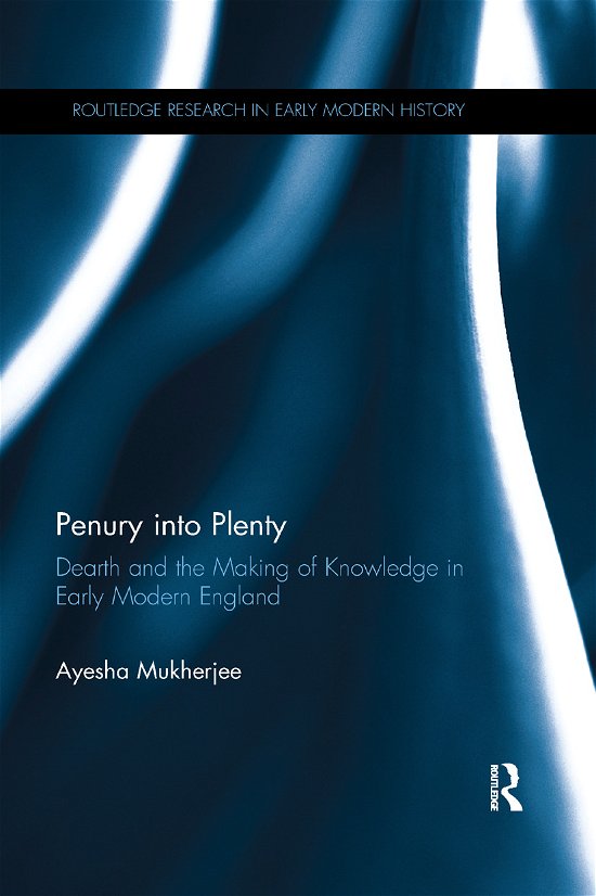 Cover for Mukherjee, Ayesha (University of Exeter, UK) · Penury into Plenty: Dearth and the Making of Knowledge in Early Modern England - Routledge Research in Early Modern History (Paperback Book) (2019)