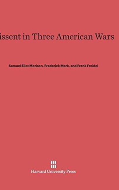 Dissent in Three American Wars - Samuel Eliot Morison - Books - Harvard University Press - 9780674428843 - February 5, 1970