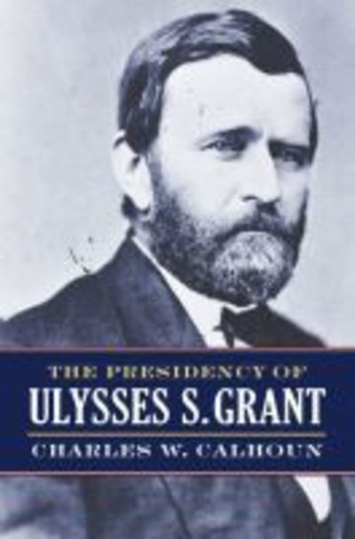 Cover for Charles W. Calhoun · The Presidency of Ulysses S. Grant (Hardcover Book) (2017)