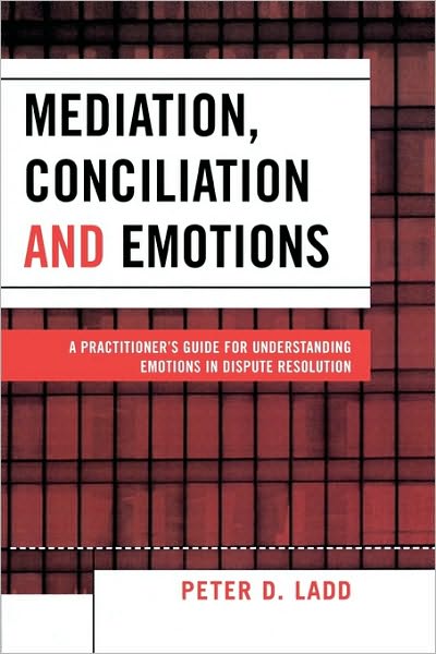 Mediation, Conciliation, and Emotions: A Practitioner's Guide for Understanding Emotions in Dispute Resolution - Peter D. Ladd - Bøger - University Press of America - 9780761832843 - 1. oktober 2005