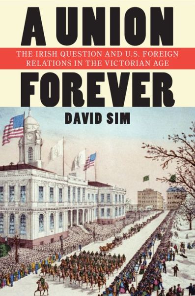 Cover for David Sim · A Union Forever: The Irish Question and U.S. Foreign Relations in the Victorian Age - The United States in the World (Hardcover Book) (2013)