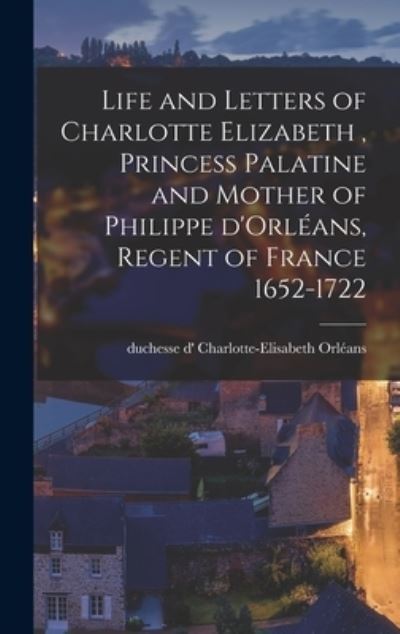 Cover for Charlotte-Elisabeth Duchesse Orleans · Life and Letters of Charlotte Elizabeth [microform], Princess Palatine and Mother of Philippe D'Orleans, Regent of France 1652-1722 (Hardcover Book) (2021)