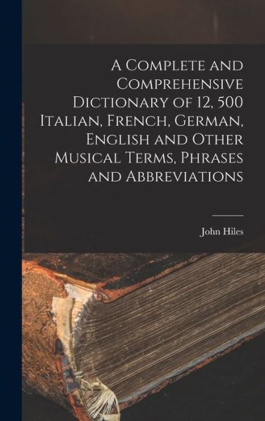 Cover for John Hiles · Complete and Comprehensive Dictionary of 12, 500 Italian, French, German, English and Other Musical Terms, Phrases and Abbreviations (Book) (2022)