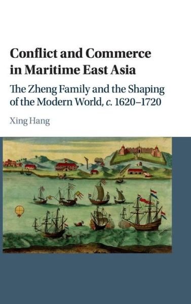 Cover for Hang, Xing (Brandeis University, Massachusetts) · Conflict and Commerce in Maritime East Asia: The Zheng Family and the Shaping of the Modern World, c.1620–1720 (Hardcover Book) (2016)