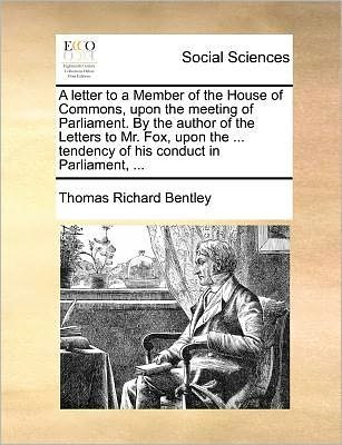 Cover for Thomas Richard Bentley · A Letter to a Member of the House of Commons, Upon the Meeting of Parliament. by the Author of the Letters to Mr. Fox, Upon the ... Tendency of His Conduct in Parliament, ... (Paperback Book) (2010)