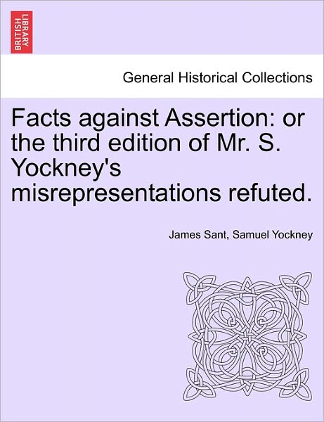 Cover for James Sant · Facts Against Assertion: or the Third Edition of Mr. S. Yockney's Misrepresentations Refuted. (Paperback Book) (2011)