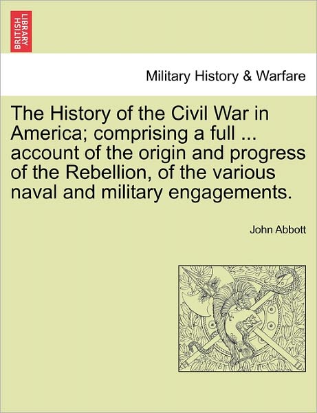 Cover for John Abbott · The History of the Civil War in America; Comprising a Full ... Account of the Origin and Progress of the Rebellion, of the Various Naval and Military Enga (Paperback Book) (2011)