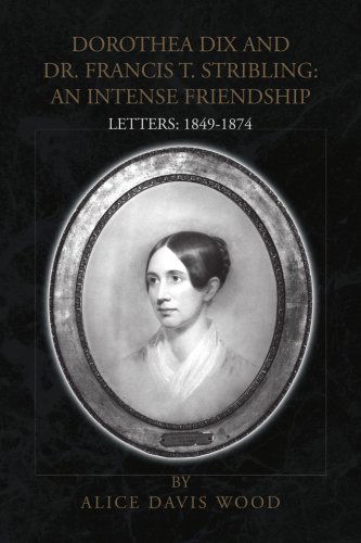 Dorothea Dix and Dr. Francis T. Stribling: an Intense Friendship: Letters: 1849-1874 - Alice Davis Wood - Books - Xlibris - 9781425797843 - October 21, 2008