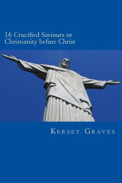 The World's Sixteen Crucified Saviours or Christianity Before Chris - Kersey Graves - Livres - CreateSpace Independent Publishing Platf - 9781482578843 - 19 février 2013