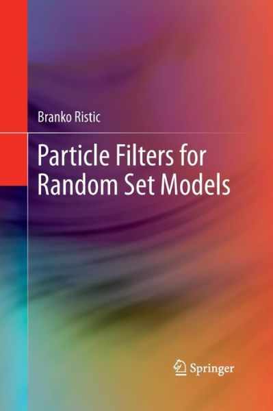 Particle Filters for Random Set Models - Branko Ristic - Books - Springer-Verlag New York Inc. - 9781489988843 - May 22, 2015