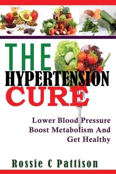 Cover for Rossie C Pattison · The Hypertension Cure: Lower Blood Pressure Boost Metabolism and Get Healthy (Nutrition and Health ) (Volume 3) (Paperback Book) (2014)