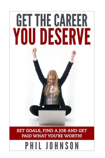 Get the Career You Deserve: Set Goals, Find a Job and Get Paid What You're Worth! - Phil Johnson - Books - Createspace - 9781511588843 - March 30, 2015