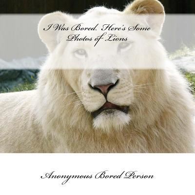 Cover for Anonymous Bored Person · I Was Bored. Here's Some Photos of Lions (Paperback Book) (2016)