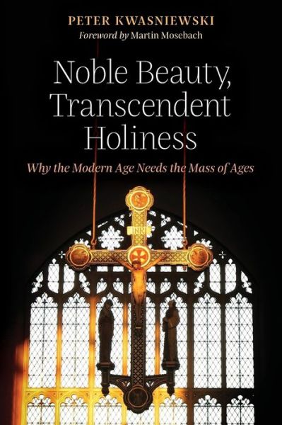 Noble Beauty, Transcendent Holiness : Why the Modern Age Needs the Mass of Ages - Peter Kwasniewski - Books - Angelico Press - 9781621382843 - June 18, 2017