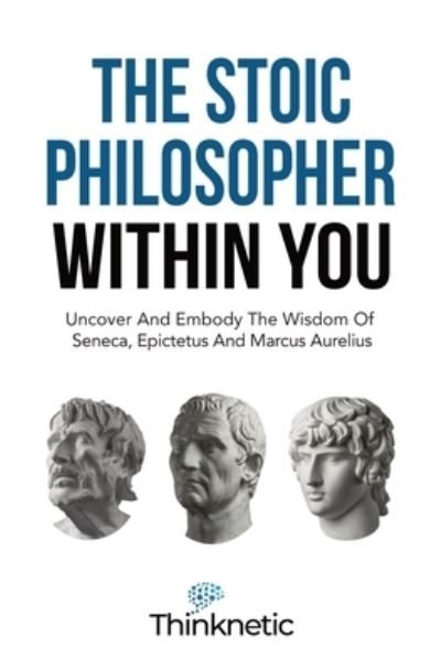 Cover for Thinknetic · The Stoic Philosopher Within You: Uncover And Embody The Wisdom Of Seneca, Epictetus And Marcus Aurelius - Stoicism Mastery (Paperback Bog) (2021)