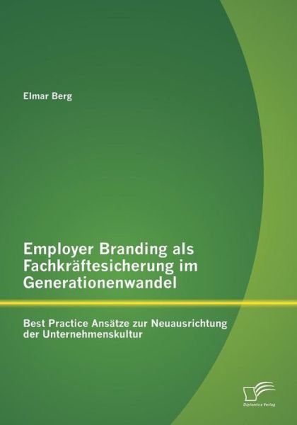 Cover for Elmar Berg · Employer Branding Als Fachkraftesicherung Im Generationenwandel: Best Practice Ansatze Zur Neuausrichtung Der Unternehmenskultur (Paperback Book) [German edition] (2014)