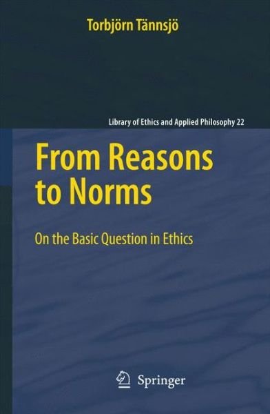 Torbjoern Tannsjoe · From Reasons to Norms: On the Basic Question in Ethics - Library of Ethics and Applied Philosophy (Inbunden Bok) [2010 edition] (2010)