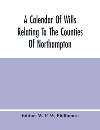 Cover for W P W Phillimore · A Calendar Of Wills Relating To The Counties Of Northampton And Rutland Proved In The Court Of The Archdeacon Of Northampton, 1510 To 1652 (Paperback Book) (2021)