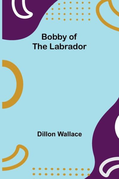 Bobby of the Labrador - Dillon Wallace - Books - Alpha Edition - 9789355342843 - October 22, 2021