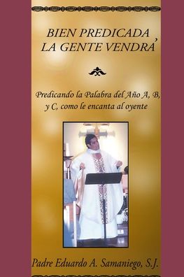 Cover for Eduardo a Samaniego · Bien Predicada, La Gente Vendra: Predicando la Palabra del Ano A, B, y C, como le encanta al oyente (Pocketbok) [Revised edition] (2022)