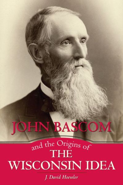 John Bascom and the Origins of the Wisconsin Idea - J. David Hoeveler - Bücher - University of Wisconsin Press - 9780299307844 - 30. August 2017
