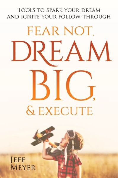 Cover for Jeff Meyer · Fear Not Dream Big &amp; Execute : Tools to Spark Your Dream and Ignite Your Follow-Through (Paperback Book) (2018)