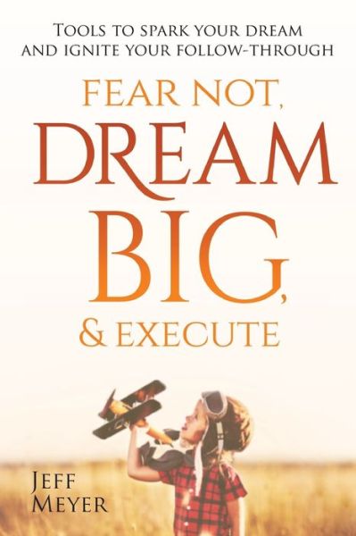 Fear Not Dream Big & Execute : Tools to Spark Your Dream and Ignite Your Follow-Through - Jeff Meyer - Livros - Bowker Identifier Services - 9780692168844 - 1 de outubro de 2018