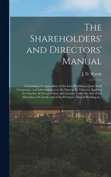 Cover for J D (James D ) Warde · The Shareholders' and Directors' Manual [microform]: Containing a Compendium of the Laws Relating to Joint Stock Companies, and Information as to the Steps to Be Taken in Applying for Charters of Incorporation and Licenses Under the Acts of The... (Hardcover Book) (2021)