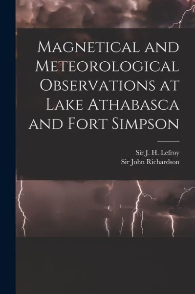 Cover for Sir J H (John Henry) Lefroy · Magnetical and Meteorological Observations at Lake Athabasca and Fort Simpson [microform] (Paperback Book) (2021)