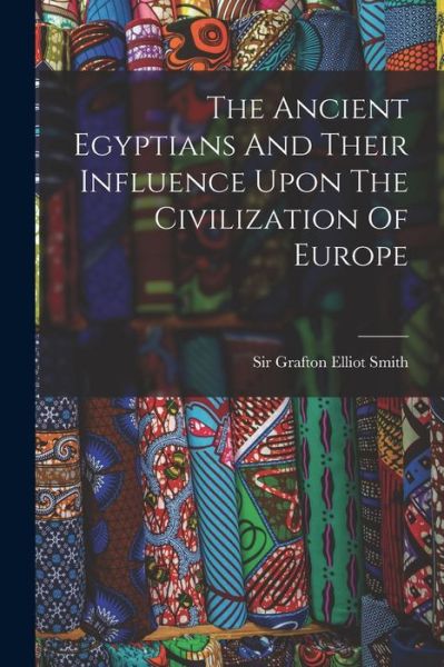 Cover for Sir Grafton Elliot Smith · Ancient Egyptians and Their Influence upon the Civilization of Europe (Book) (2022)