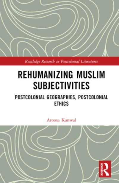 Cover for Aroosa Kanwal · Rehumanizing Muslim Subjectivities: Postcolonial Geographies, Postcolonial Ethics - Routledge Research in Postcolonial Literatures (Hardcover Book) (2024)