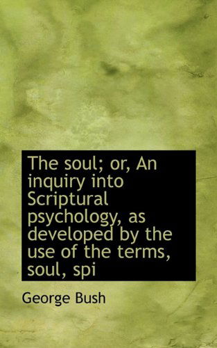 Cover for George Bush · The Soul; Or, an Inquiry into Scriptural Psychology, As Developed by the Use of the Terms, Soul, Spi (Hardcover Book) (2009)