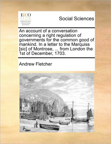 An Account of a Conversation Concerning a Right Regulation of Governments for the Common Good of Mankind. in a Letter to the Marquiss [sic] of Montrose, - Andrew Fletcher - Boeken - Gale Ecco, Print Editions - 9781170436844 - 29 mei 2010