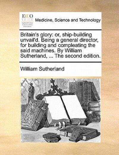 Cover for William Sutherland · Britain's Glory: Or, Ship-building Unvail'd. Being a General Director, for Building and Compleating the Said Machines. by William Suthe (Pocketbok) (2010)