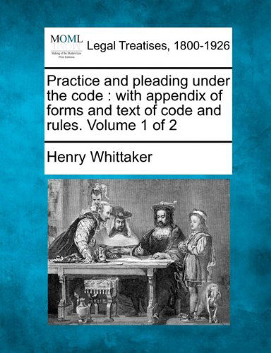 Cover for Henry Whittaker · Practice and Pleading Under the Code: with Appendix of Forms and Text of Code and Rules. Volume 1 of 2 (Paperback Book) (2010)