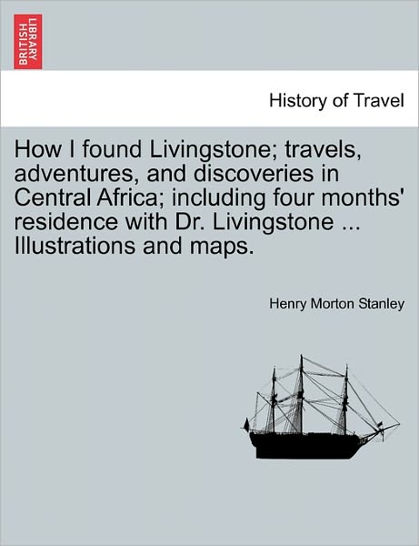 Cover for Henry Morton Stanley · How I Found Livingstone; Travels, Adventures, and Discoveries in Central Africa; Including Four Months' Residence with Dr. Livingstone ... Illustrations and Maps. (Paperback Book) (2011)