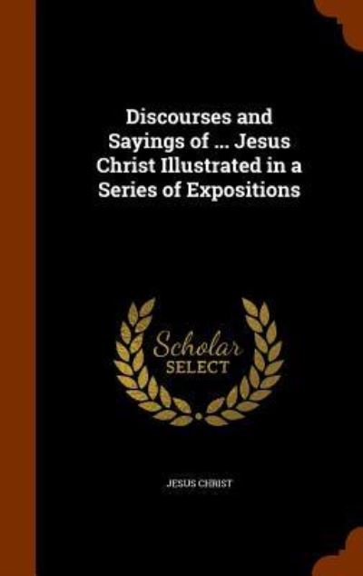 Discourses and Sayings of ... Jesus Christ Illustrated in a Series of Expositions - Jesus Christ - Kirjat - Arkose Press - 9781346053844 - torstai 5. marraskuuta 2015