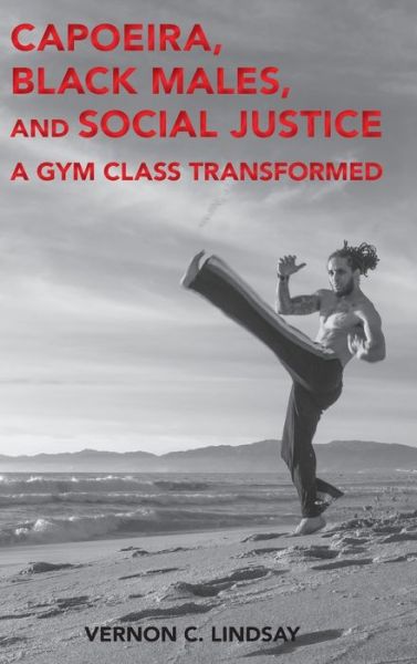 Cover for Vernon C. Lindsay · Capoeira, Black Males, and Social Justice: A Gym Class Transformed - Global Intersectionality of Education, Sports, Race, and Gender (Hardcover Book) [New edition] (2019)